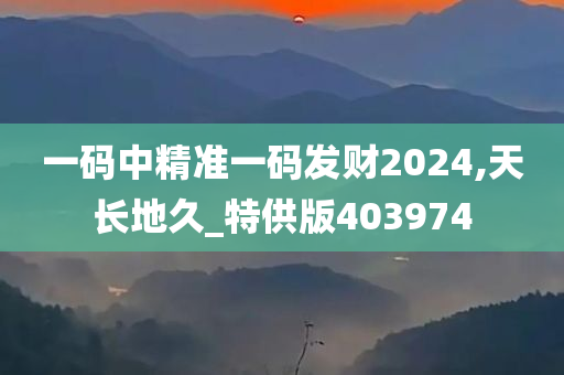 一码中精准一码发财2024,天长地久_特供版403974