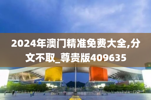 2024年澳门精准免费大全,分文不取_尊贵版409635