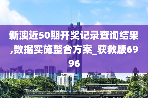 新澳近50期开奖记录查询结果,数据实施整合方案_获救版6996