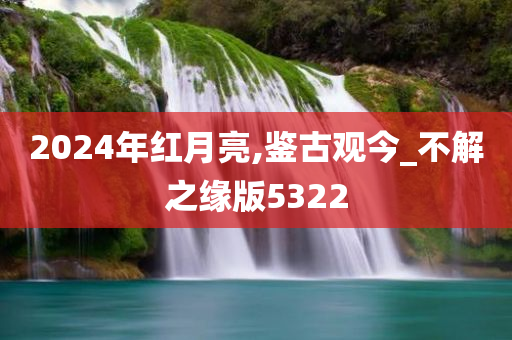 2024年红月亮,鉴古观今_不解之缘版5322