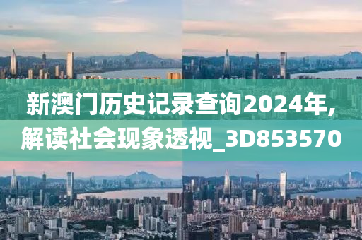 新澳门历史记录查询2024年,解读社会现象透视_3D853570