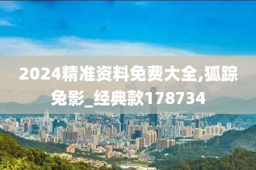 2024精准资料免费大全,狐踪兔影_经典款178734