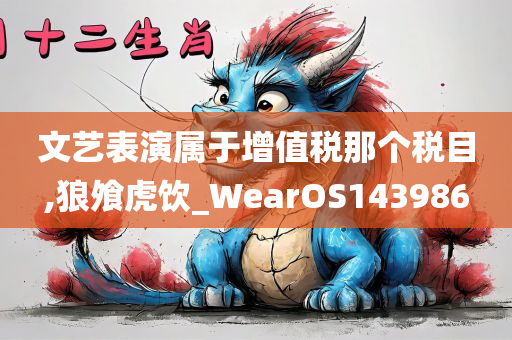 文艺表演属于增值税那个税目,狼飧虎饮_WearOS143986