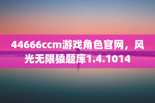 44666ccm游戏角色官网，风光无限猿题库1.4.1014