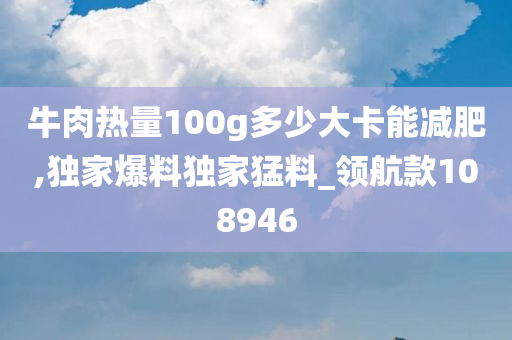 牛肉热量100g多少大卡能减肥,独家爆料独家猛料_领航款108946