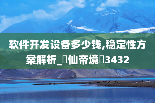 软件开发设备多少钱,稳定性方案解析_‌仙帝境‌3432