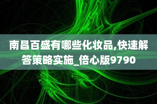 南昌百盛有哪些化妆品,快速解答策略实施_倍心版9790