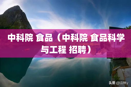 中科院 食品（中科院 食品科学与工程 招聘）