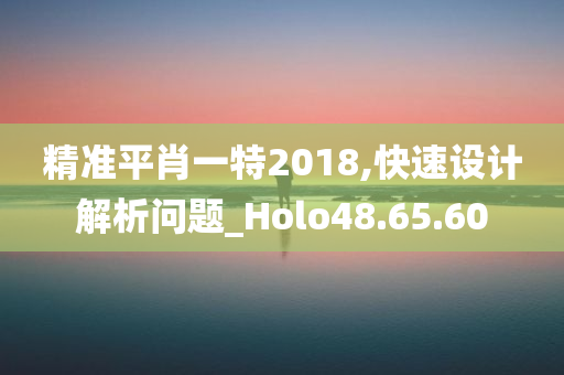 精准平肖一特2018,快速设计解析问题_Holo48.65.60