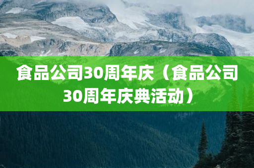 食品公司30周年庆（食品公司30周年庆典活动）