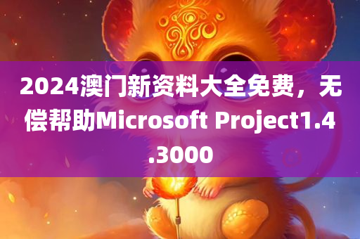 2024澳门新资料大全免费，无偿帮助Microsoft Project1.4.3000