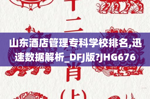 山东酒店管理专科学校排名,迅速数据解析_DFJ版?JHG676