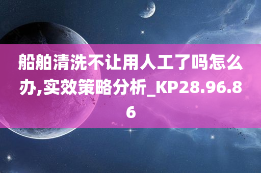 船舶清洗不让用人工了吗怎么办,实效策略分析_KP28.96.86