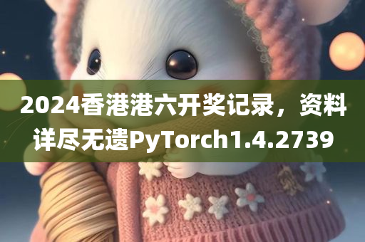 2024香港港六开奖记录，资料详尽无遗PyTorch1.4.2739