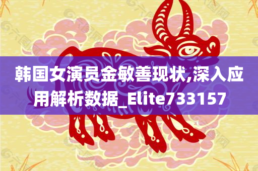 韩国女演员金敏善现状,深入应用解析数据_Elite733157