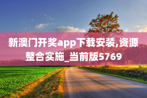 新澳门开奖app下载安装,资源整合实施_当前版5769