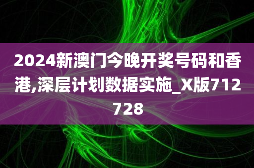 2024新澳门今晚开奖号码和香港,深层计划数据实施_X版712728