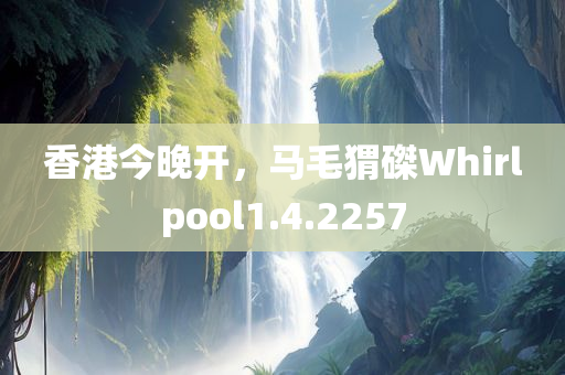 香港今晚开，马毛猬磔Whirlpool1.4.2257