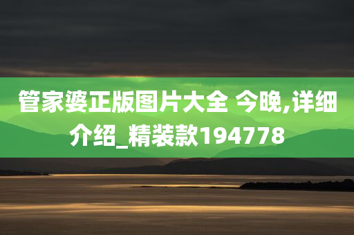 管家婆正版图片大全 今晚,详细介绍_精装款194778