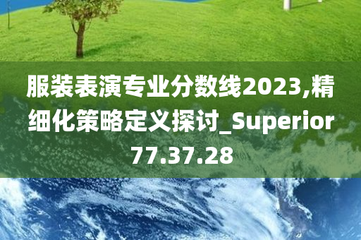 服装表演专业分数线2023,精细化策略定义探讨_Superior77.37.28