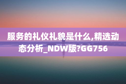 服务的礼仪礼貌是什么,精选动态分析_NDW版?GG756