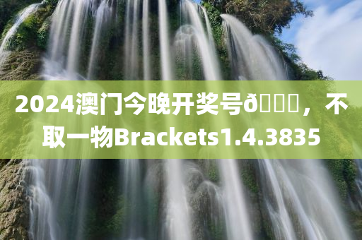 2024澳门今晚开奖号🐎，不取一物Brackets1.4.3835