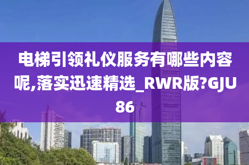 电梯引领礼仪服务有哪些内容呢,落实迅速精选_RWR版?GJU86