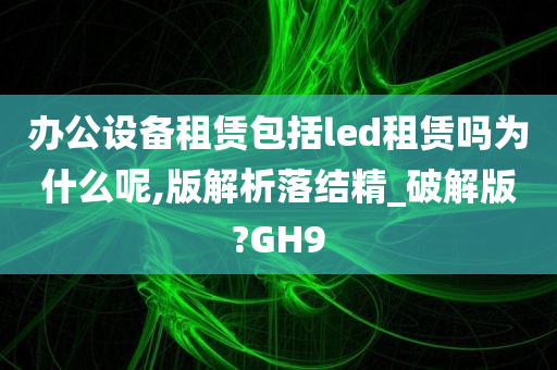 办公设备租赁包括led租赁吗为什么呢,版解析落结精_破解版?GH9