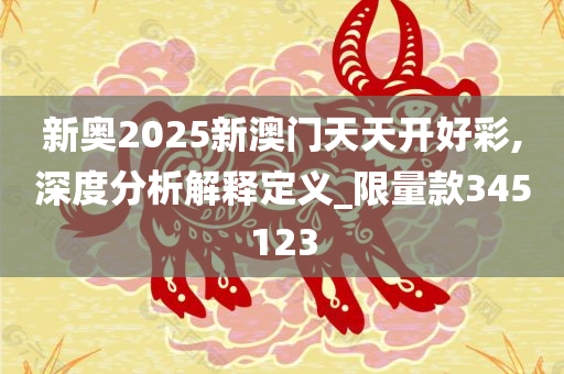 新奥2025新澳门天天开好彩,深度分析解释定义_限量款345123