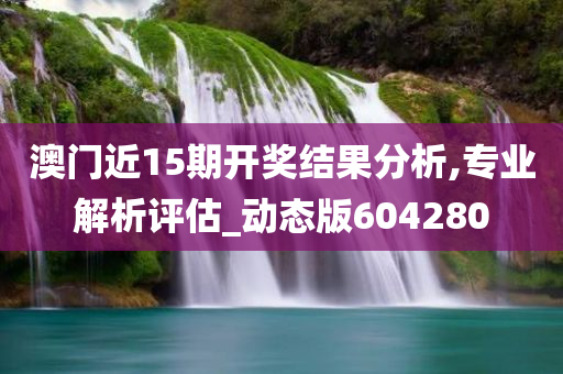 澳门近15期开奖结果分析,专业解析评估_动态版604280