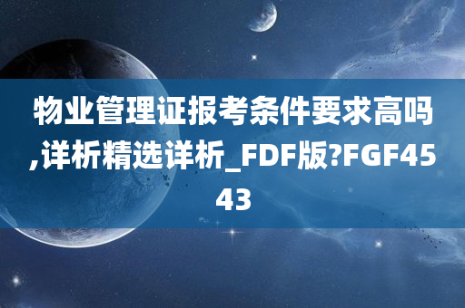 物业管理证报考条件要求高吗,详析精选详析_FDF版?FGF4543