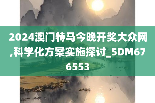 2024澳门特马今晚开奖大众网,科学化方案实施探讨_5DM676553