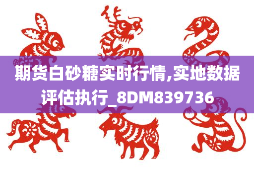 期货白砂糖实时行情,实地数据评估执行_8DM839736