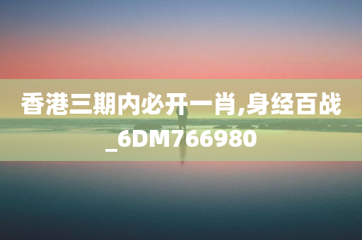 香港三期内必开一肖,身经百战_6DM766980