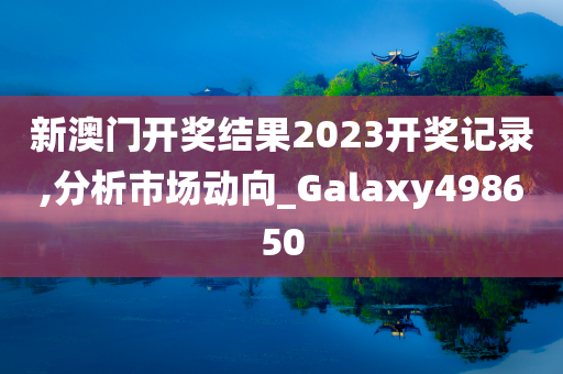 新澳门开奖结果2023开奖记录,分析市场动向_Galaxy498650