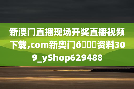 新澳门直播现场开奖直播视频下载,com新奥门🐎资料309_yShop629488