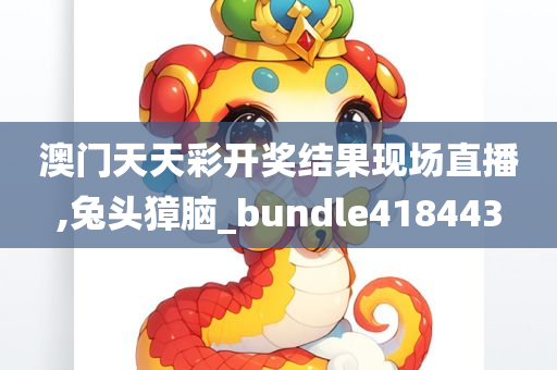 澳门天天彩开奖结果现场直播,兔头獐脑_bundle418443