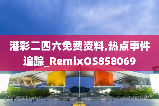 港彩二四六免费资料,热点事件追踪_RemixOS858069