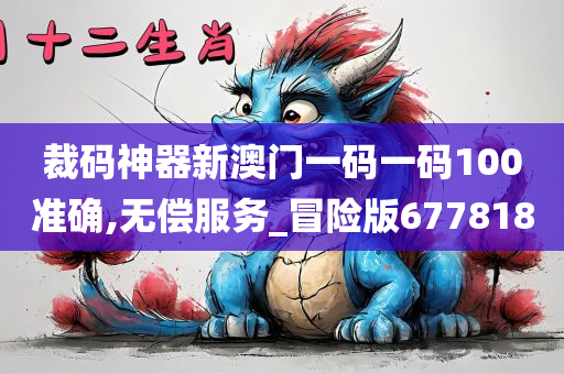 裁码神器新澳门一码一码100准确,无偿服务_冒险版677818