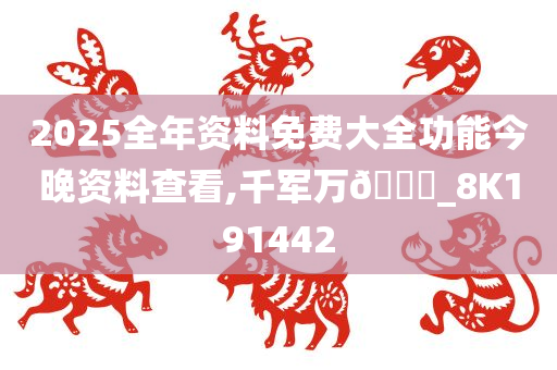 2025全年资料免费大全功能今晚资料查看,千军万🐎_8K191442