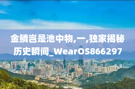 金鳞岂是池中物,一,独家揭秘历史瞬间_WearOS866297