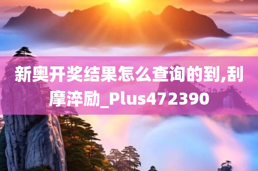 新奥开奖结果怎么查询的到,刮摩淬励_Plus472390