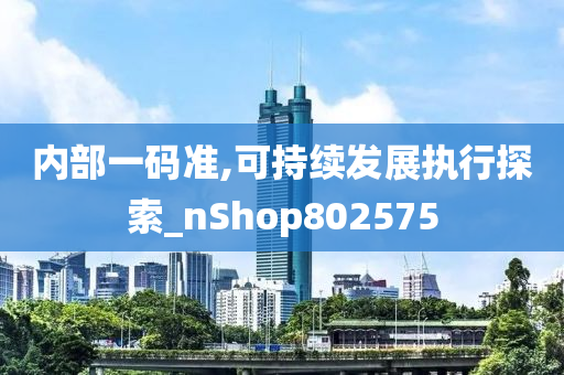 内部一码准,可持续发展执行探索_nShop802575