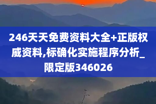 246天天免费资料大全+正版权威资料,标确化实施程序分析_限定版346026