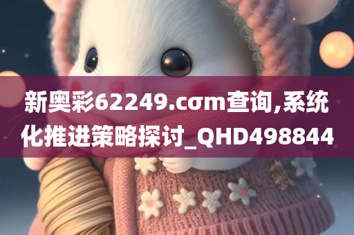 新奥彩62249.cσm查询,系统化推进策略探讨_QHD498844