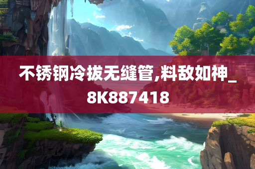 不锈钢冷拔无缝管,料敌如神_8K887418