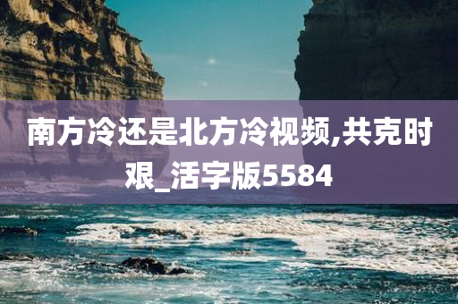 南方冷还是北方冷视频,共克时艰_活字版5584