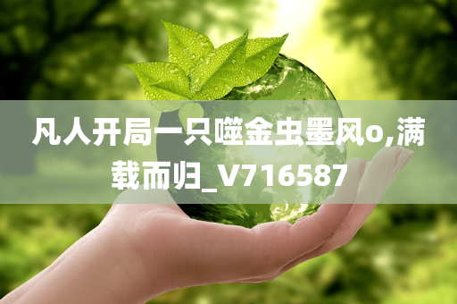 凡人开局一只噬金虫墨风o,满载而归_V716587