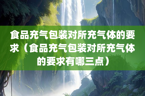 食品充气包装对所充气体的要求（食品充气包装对所充气体的要求有哪三点）