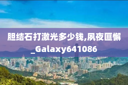 胆结石打激光多少钱,夙夜匪懈_Galaxy641086